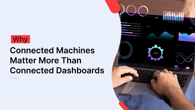 Why Connected Machines Matter More Than Connected Dashboards Connected Machines Matter More Than Connected Dashboards